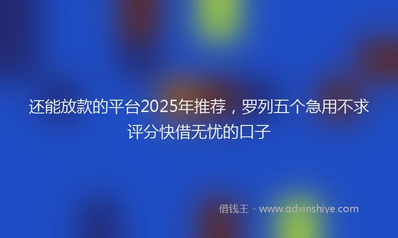 还能放款的平台2025年推荐，罗列五个急用不求评分快借无忧的口子