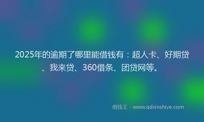 2025年的逾期了哪里能借钱有：超人卡、好期贷、我来贷、360借条、团贷网等。