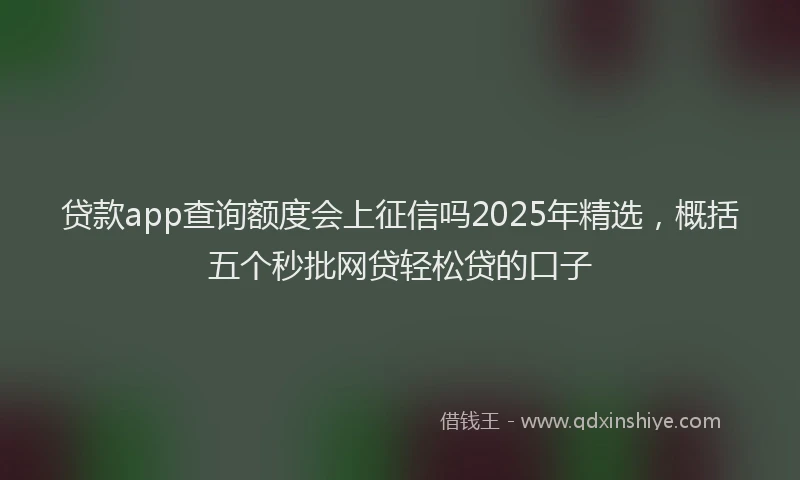 贷款app查询额度会上征信吗2025年精选，概括五个秒批网贷轻松贷的口子