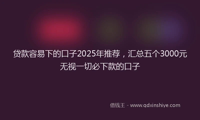 贷款容易下的口子2025年推荐，汇总五个3000元无视一切必下款的口子