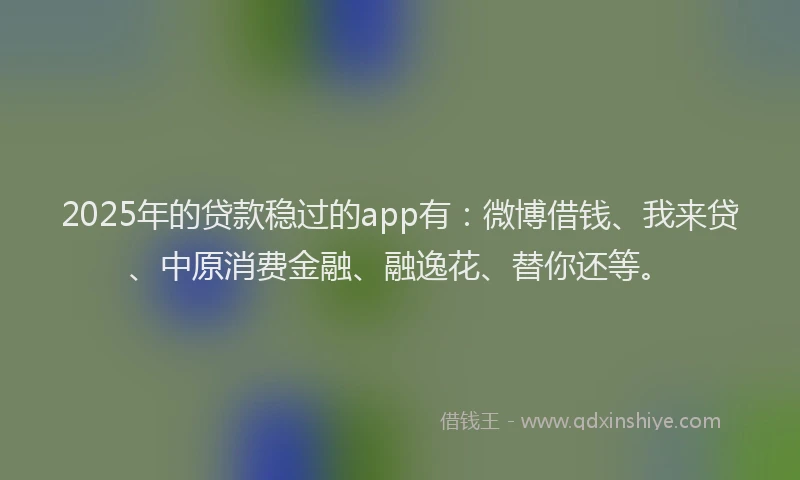 2025年的贷款稳过的app有：微博借钱、我来贷、中原消费金融、融逸花、替你还等。