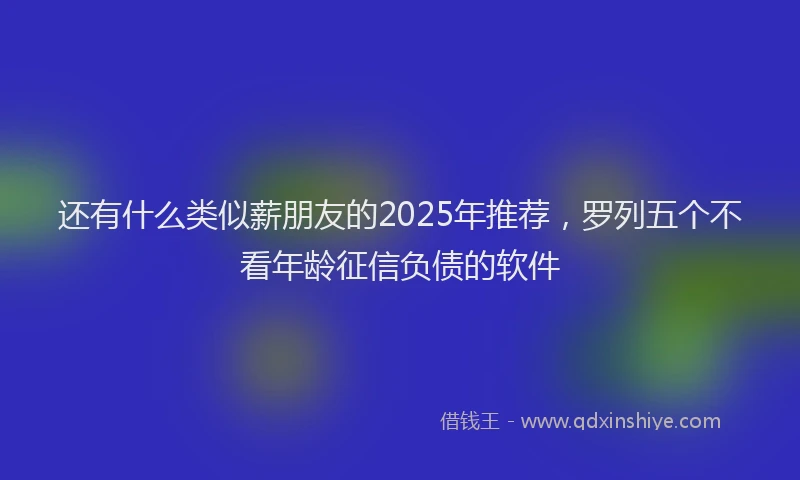 还有什么类似薪朋友的2025年推荐，罗列五个不看年龄征信负债的软件