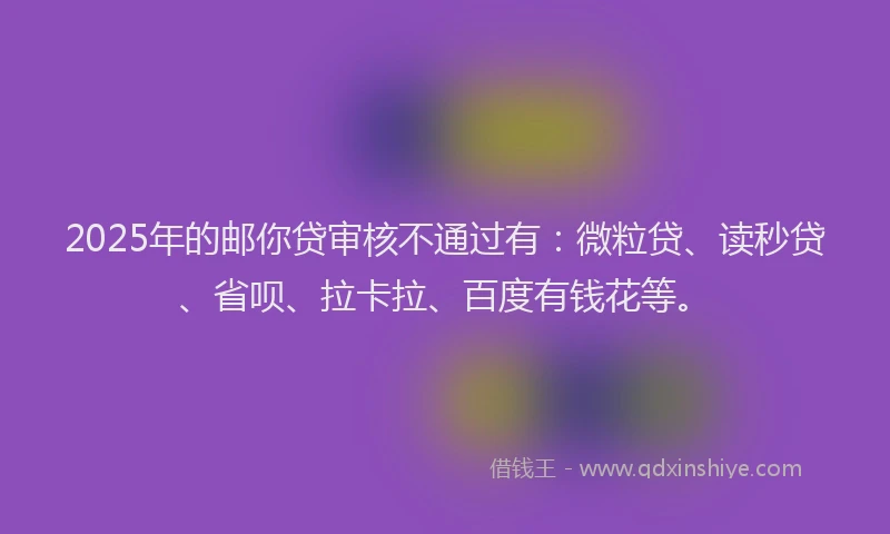 2025年的邮你贷审核不通过有：微粒贷、读秒贷、省呗、拉卡拉、百度有钱花等。