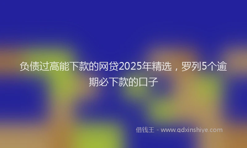 负债过高能下款的网贷2025年精选，罗列5个逾期必下款的口子