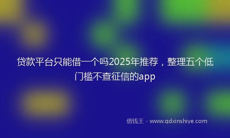 贷款平台只能借一个吗2025年推荐，整理五个低门槛不查征信的app