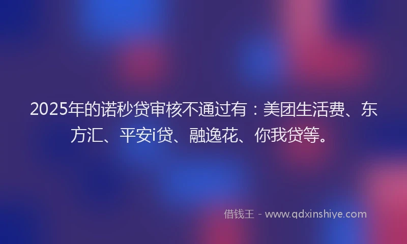 2025年的诺秒贷审核不通过有：美团生活费、东方汇、平安i贷、融逸花、你我贷等。