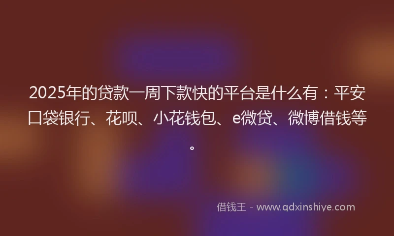 2025年的贷款一周下款快的平台是什么有：平安口袋银行、花呗、小花钱包、e微贷、微博借钱等。