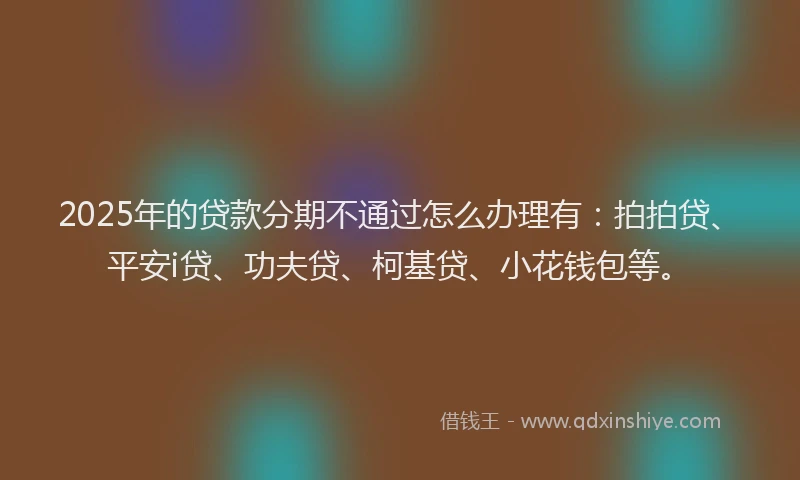 2025年的贷款分期不通过怎么办理有：拍拍贷、平安i贷、功夫贷、柯基贷、小花钱包等。