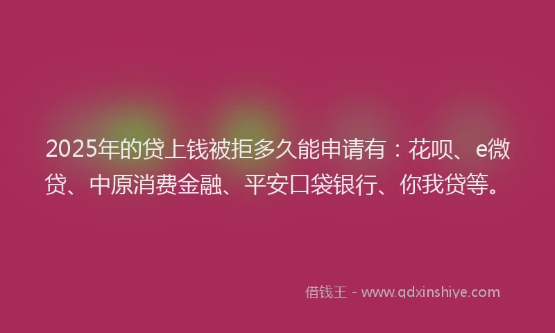 2025年的贷上钱被拒多久能申请有：花呗、e微贷、中原消费金融、平安口袋银行、你我贷等。