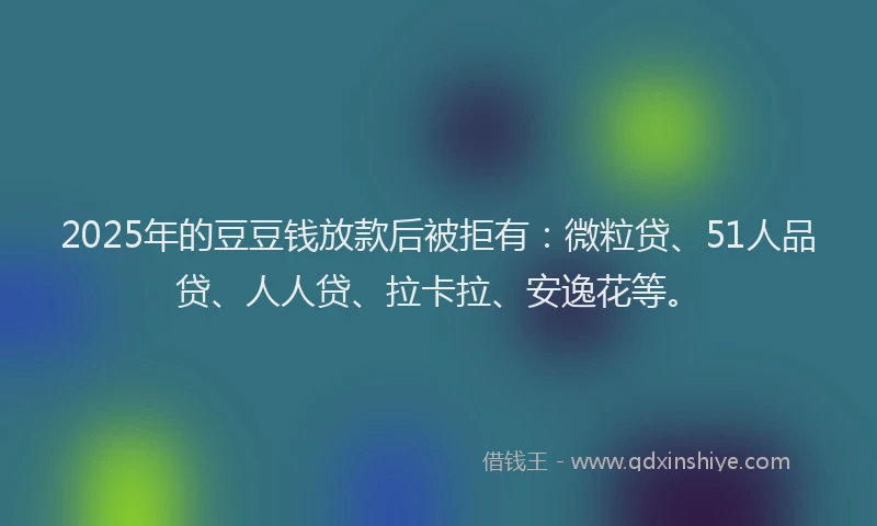 2025年的豆豆钱放款后被拒有：微粒贷、51人品贷、人人贷、拉卡拉、安逸花等。