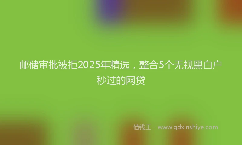 邮储审批被拒2025年精选，整合5个无视黑白户秒过的网贷
