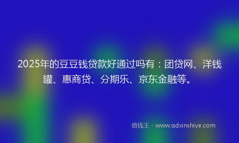 2025年的豆豆钱贷款好通过吗有：团贷网、洋钱罐、惠商贷、分期乐、京东金融等。