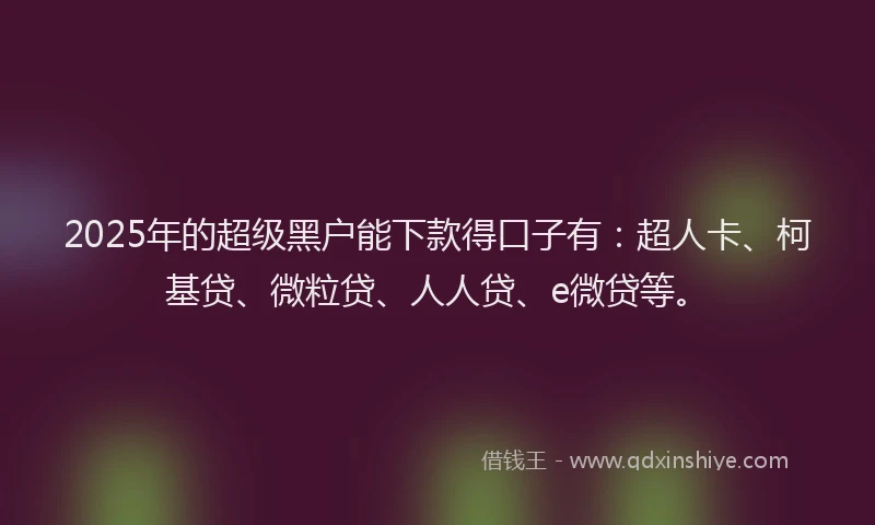 2025年的超级黑户能下款得口子有：超人卡、柯基贷、微粒贷、人人贷、e微贷等。
