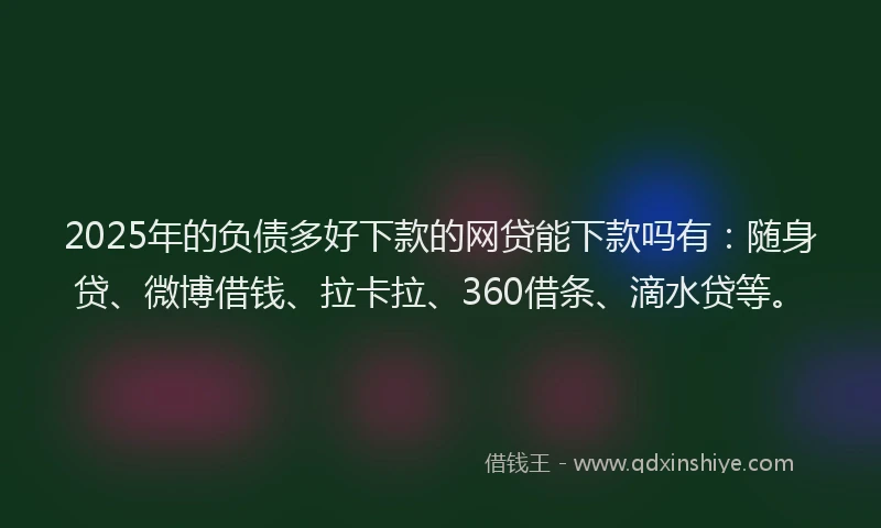 2025年的负债多好下款的网贷能下款吗有：随身贷、微博借钱、拉卡拉、360借条、滴水贷等。