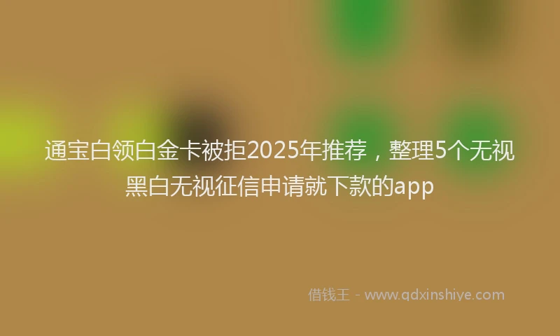 通宝白领白金卡被拒2025年推荐，整理5个无视黑白无视征信申请就下款的app