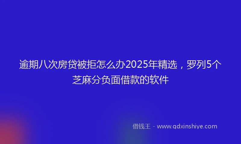逾期八次房贷被拒怎么办2025年精选，罗列5个芝麻分负面借款的软件