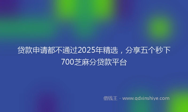 贷款申请都不通过2025年精选，分享五个秒下700芝麻分贷款平台