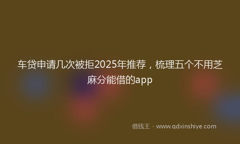 车贷申请几次被拒2025年推荐，梳理五个不用芝麻分能借的app
