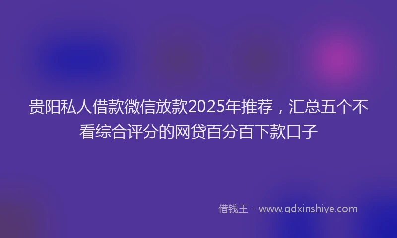 贵阳私人借款微信放款2025年推荐，汇总五个不看综合评分的网贷百分百下款口子