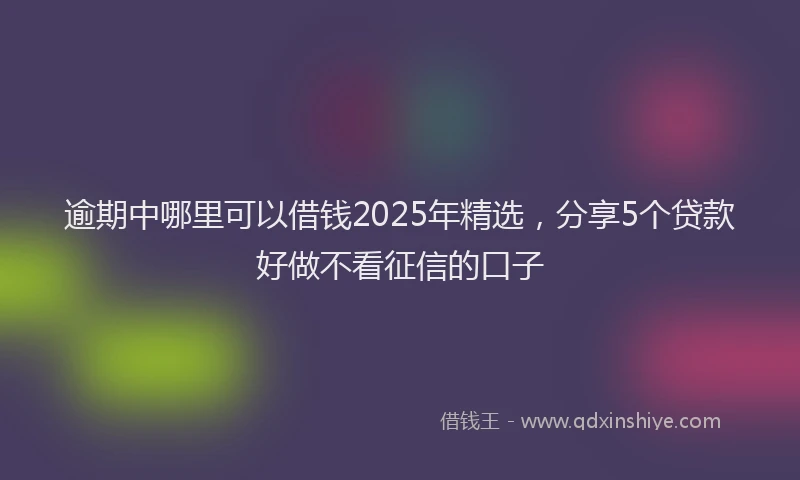 逾期中哪里可以借钱2025年精选，分享5个贷款好做不看征信的口子