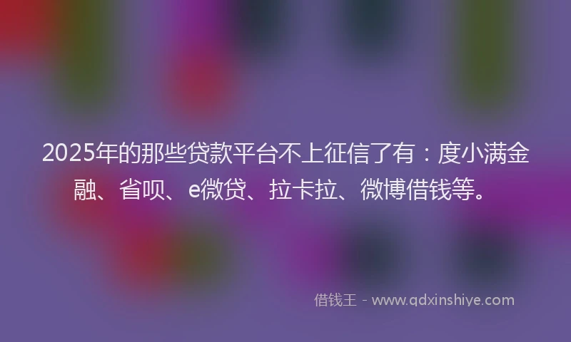 2025年的那些贷款平台不上征信了有：度小满金融、省呗、e微贷、拉卡拉、微博借钱等。