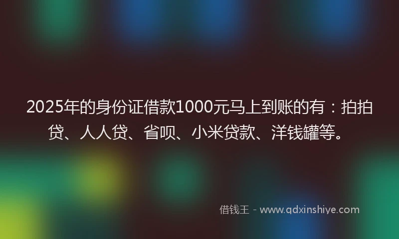 2025年的身份证借款1000元马上到账的有：拍拍贷、人人贷、省呗、小米贷款、洋钱罐等。