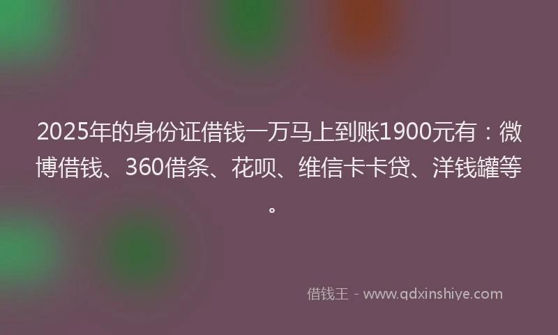 2025年的身份证借钱一万马上到账1900元有：微博借钱、360借条、花呗、维信卡卡贷、洋钱罐等。
