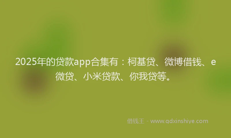 2025年的贷款app合集有：柯基贷、微博借钱、e微贷、小米贷款、你我贷等。