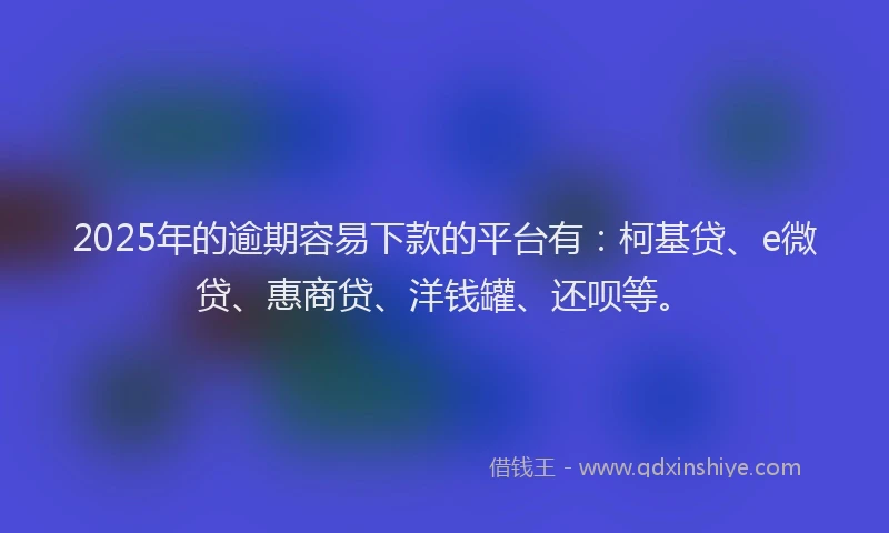2025年的逾期容易下款的平台有：柯基贷、e微贷、惠商贷、洋钱罐、还呗等。
