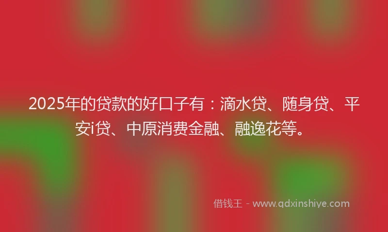 2025年的贷款的好口子有：滴水贷、随身贷、平安i贷、中原消费金融、融逸花等。