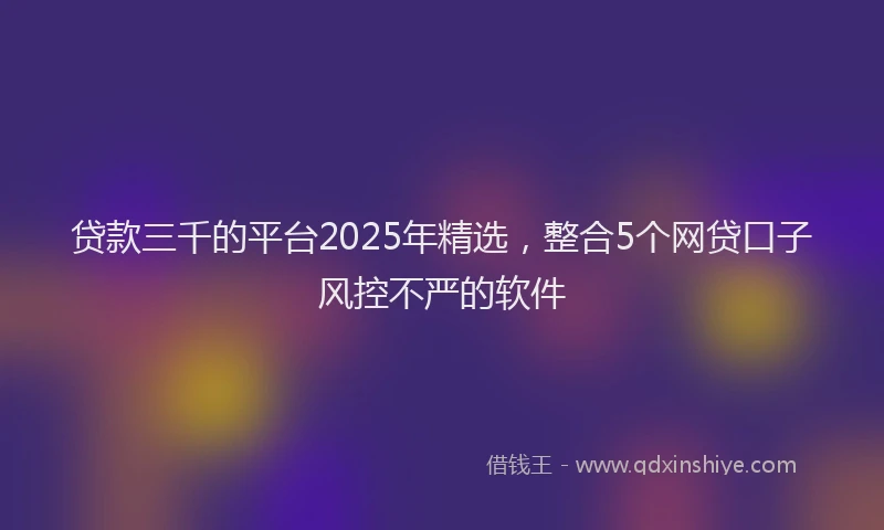 贷款三千的平台2025年精选，整合5个网贷口子风控不严的软件