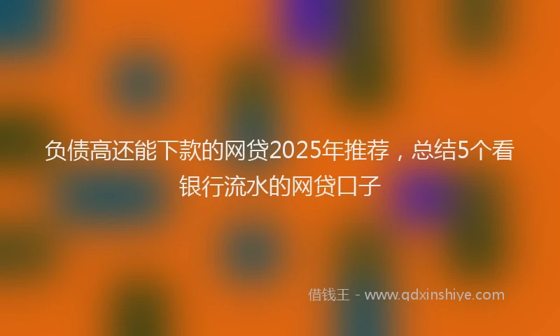 负债高还能下款的网贷2025年推荐，总结5个看银行流水的网贷口子
