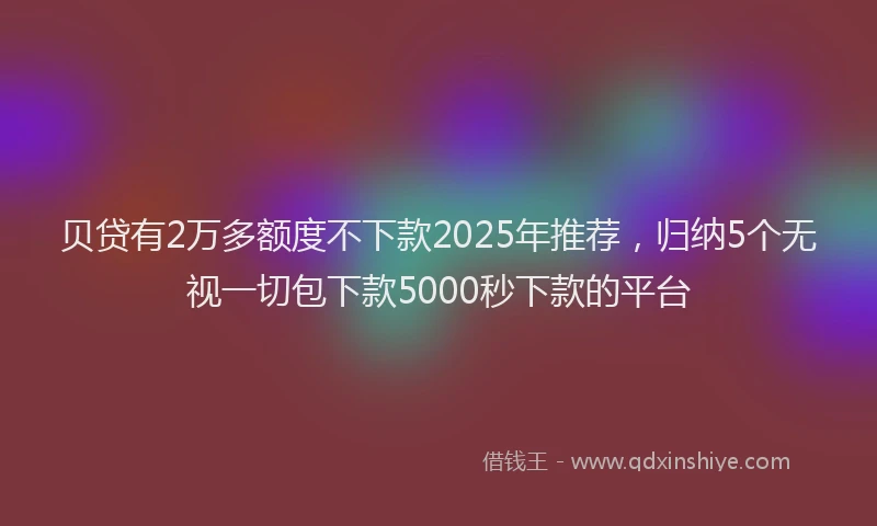 贝贷有2万多额度不下款2025年推荐，归纳5个无视一切包下款5000秒下款的平台