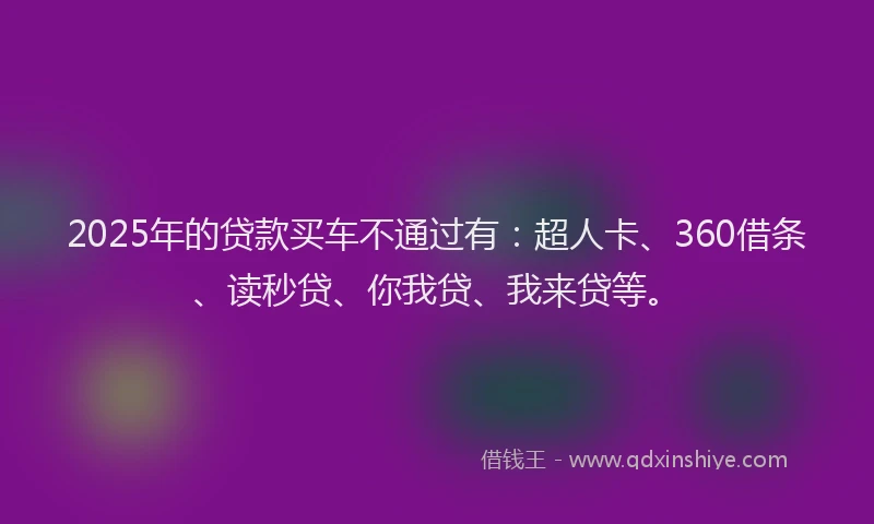 2025年的贷款买车不通过有：超人卡、360借条、读秒贷、你我贷、我来贷等。