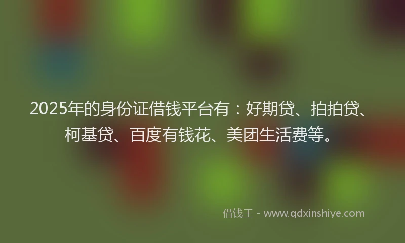 2025年的身份证借钱平台有：好期贷、拍拍贷、柯基贷、百度有钱花、美团生活费等。