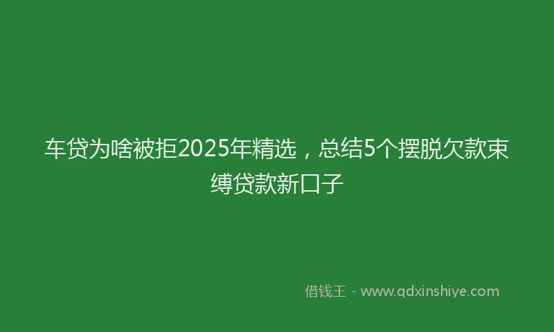 车贷为啥被拒2025年精选，总结5个摆脱欠款束缚贷款新口子