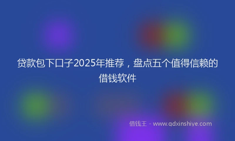 贷款包下口子2025年推荐，盘点五个值得信赖的借钱软件