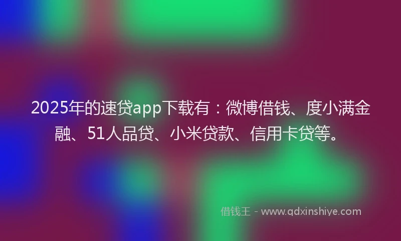 2025年的速贷app下载有：微博借钱、度小满金融、51人品贷、小米贷款、信用卡贷等。