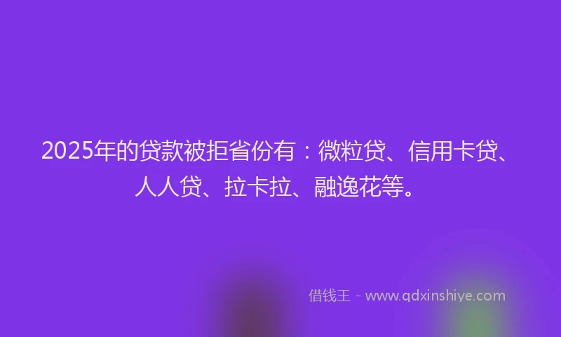 2025年的贷款被拒省份有：微粒贷、信用卡贷、人人贷、拉卡拉、融逸花等。