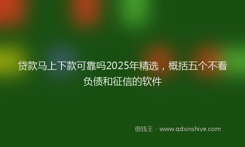 贷款马上下款可靠吗2025年精选，概括五个不看负债和征信的软件