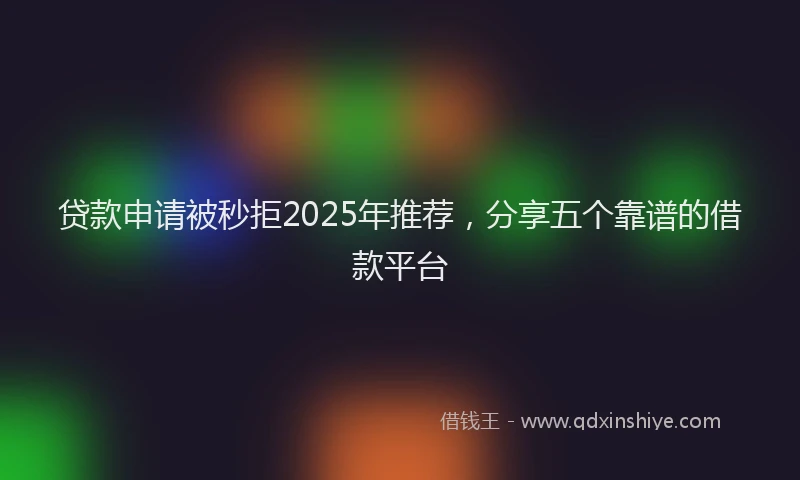 贷款申请被秒拒2025年推荐，分享五个靠谱的借款平台
