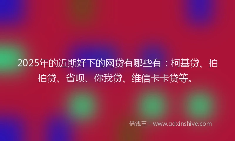 2025年的近期好下的网贷有哪些有：柯基贷、拍拍贷、省呗、你我贷、维信卡卡贷等。