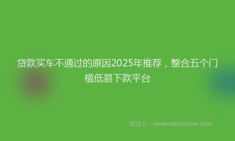 贷款买车不通过的原因2025年推荐，整合五个门槛低易下款平台