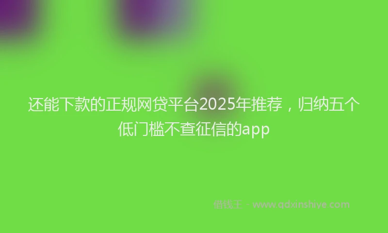 还能下款的正规网贷平台2025年推荐，归纳五个低门槛不查征信的app