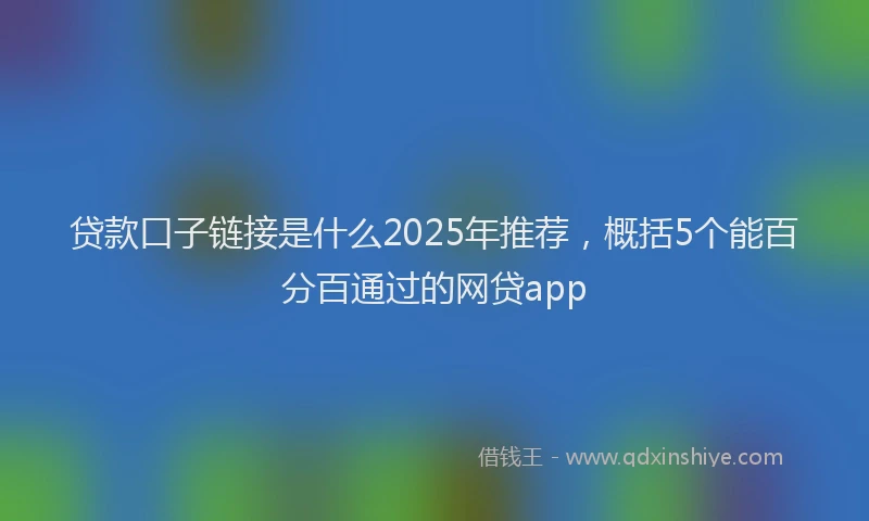 贷款口子链接是什么2025年推荐，概括5个能百分百通过的网贷app
