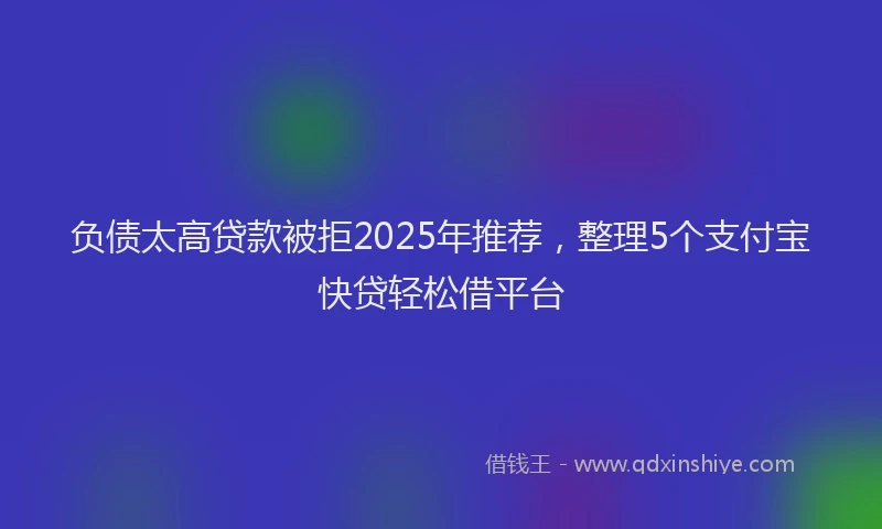 负债太高贷款被拒2025年推荐，整理5个支付宝快贷轻松借平台