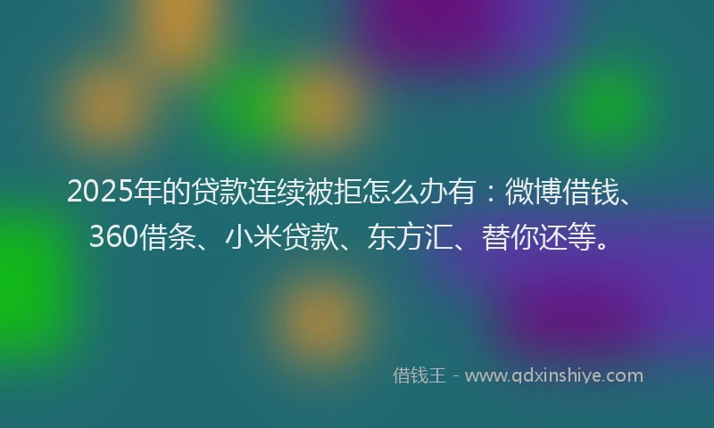 2025年的贷款连续被拒怎么办有：微博借钱、360借条、小米贷款、东方汇、替你还等。