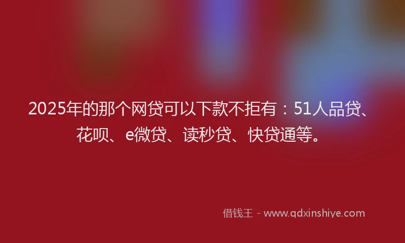 2025年的那个网贷可以下款不拒有：51人品贷、花呗、e微贷、读秒贷、快贷通等。