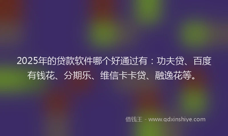 2025年的贷款软件哪个好通过有：功夫贷、百度有钱花、分期乐、维信卡卡贷、融逸花等。