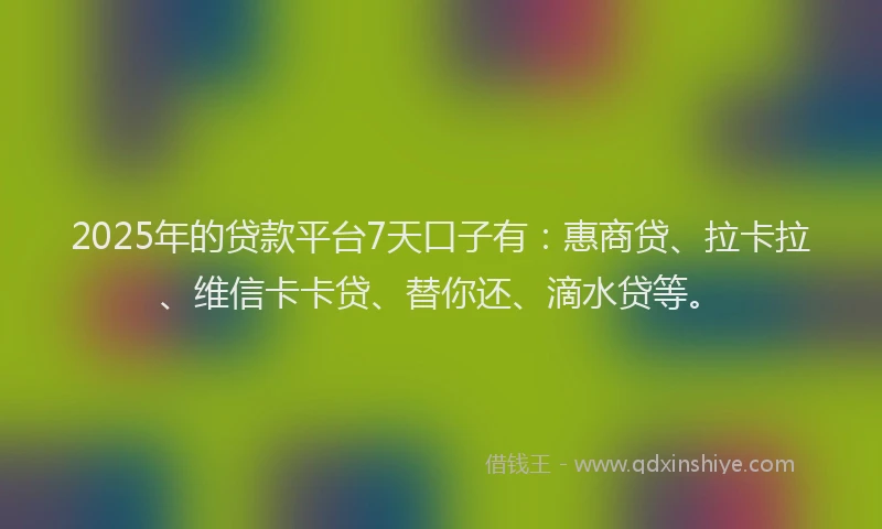 2025年的贷款平台7天口子有：惠商贷、拉卡拉、维信卡卡贷、替你还、滴水贷等。